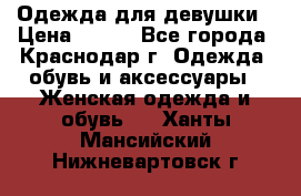 Одежда для девушки › Цена ­ 300 - Все города, Краснодар г. Одежда, обувь и аксессуары » Женская одежда и обувь   . Ханты-Мансийский,Нижневартовск г.